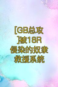 [GB总攻]被18R侵染的奴隶救援系统