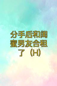 分手后和闺蜜男友合租了（H）